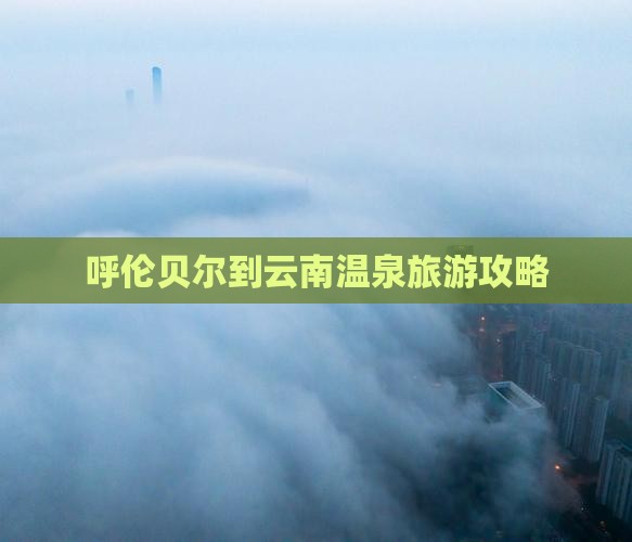 呼伦贝尔到云南温泉自由行