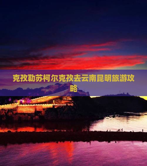 克孜勒苏柯尔克孜去云南昆明攻略