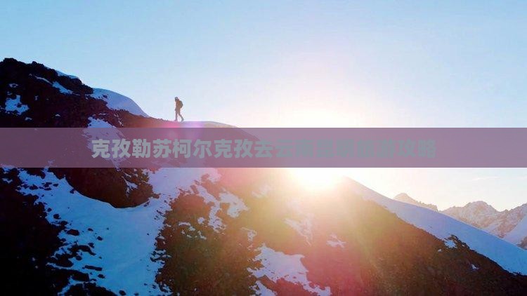 克孜勒苏柯尔克孜去云南昆明攻略