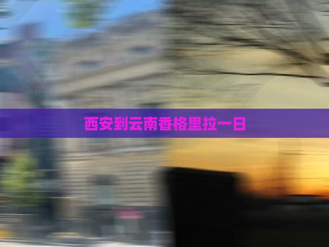西安到云南香格里拉一日