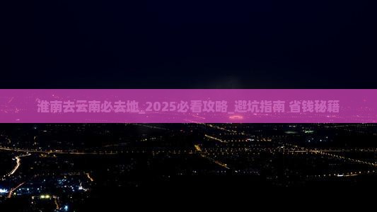 淮南去云南必去地