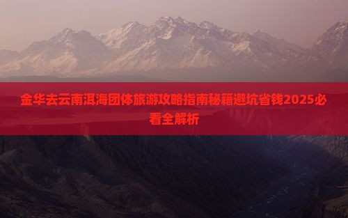 金华去云南洱海团体旅游