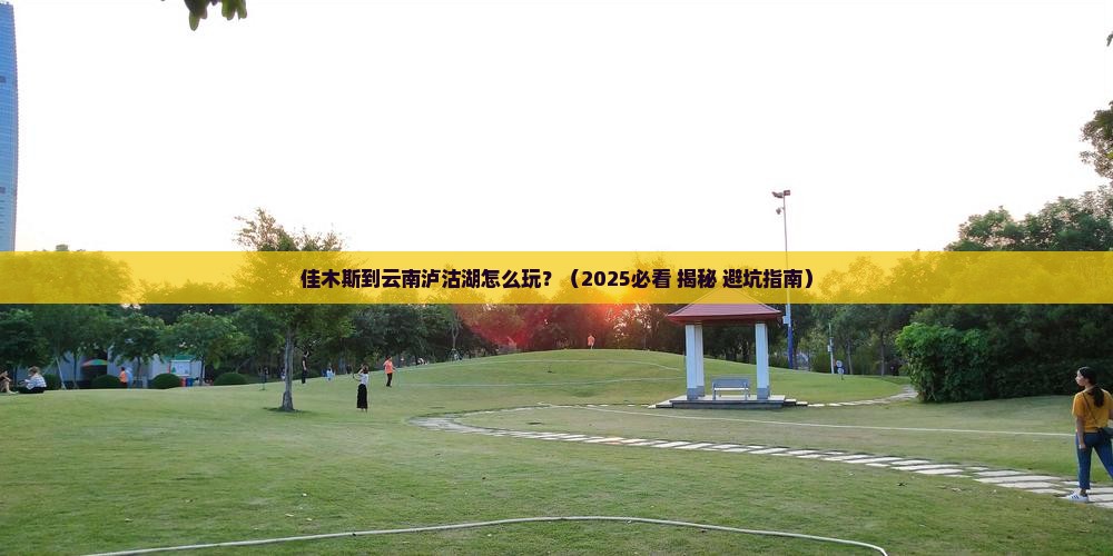 佳木斯到云南泸沽湖攻略