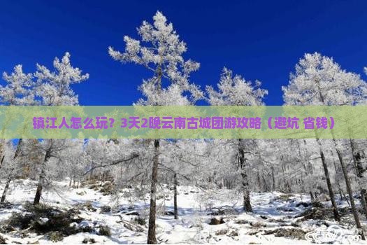 镇江到云南古城团体旅游