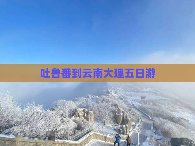 吐鲁番到云南大理五日游
