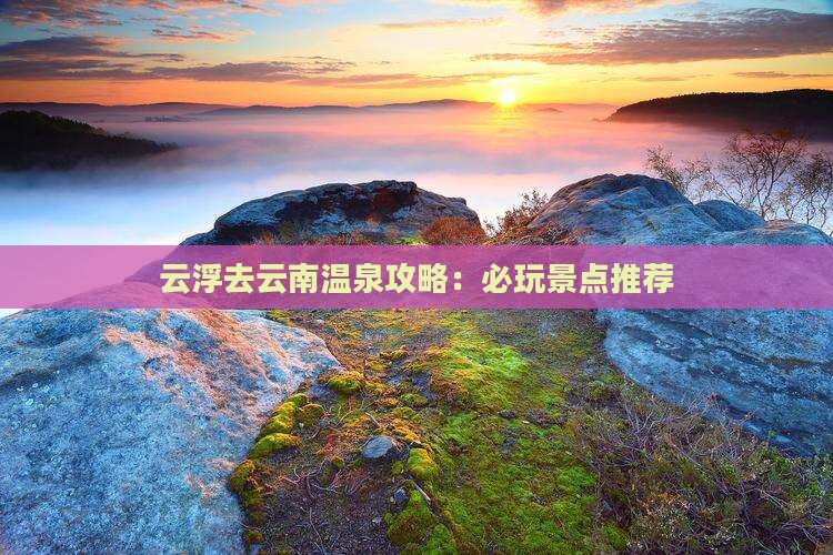 云浮去云南温泉哪里玩
