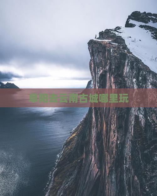 阜阳去云南古城哪里玩