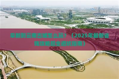 阜新到云南古城攻略