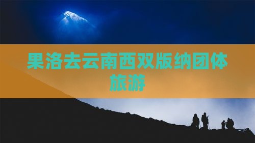 果洛去云南西双版纳团体旅游