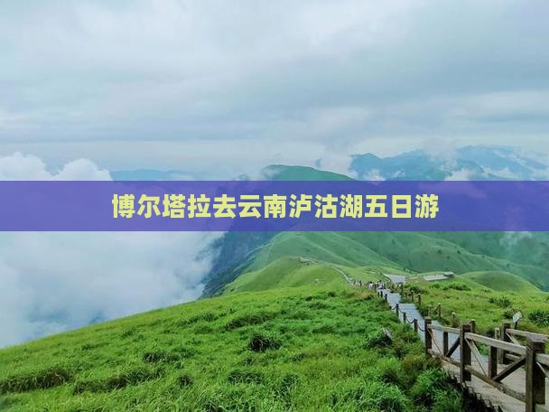 博尔塔拉去云南泸沽湖五日游
