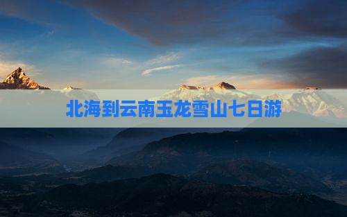 北海到云南玉龙雪山七日游