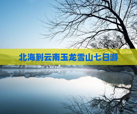 北海到云南玉龙雪山七日游