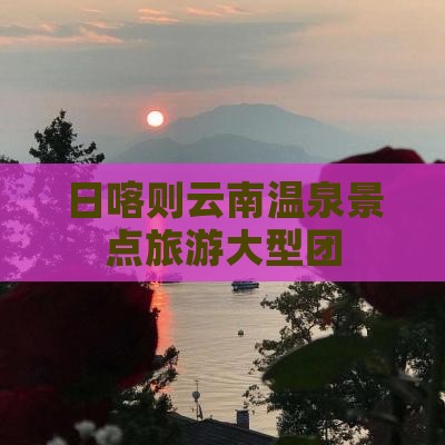 日喀则去云南温泉大型旅游团