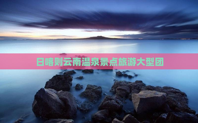 日喀则去云南温泉大型旅游团