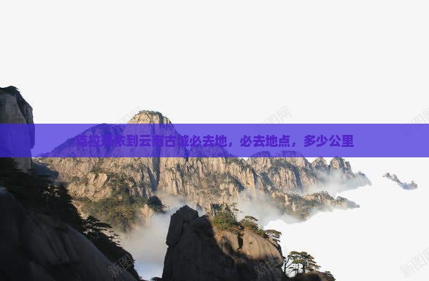 克拉玛依到云南古城必去地