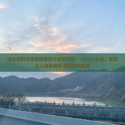 佳木斯去云南香格里拉大型旅游团
