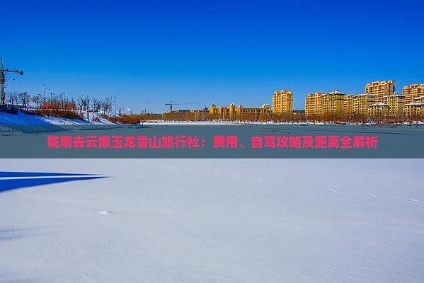 陇南去云南玉龙雪山旅行社