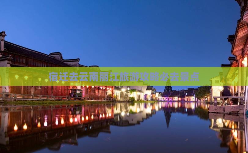宿迁去云南丽江必去地