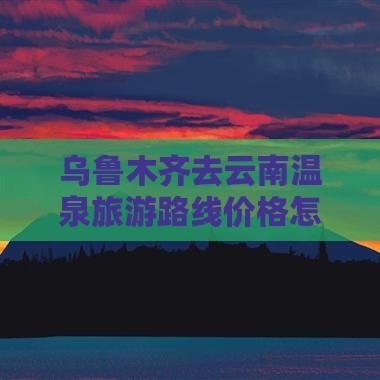 乌鲁木齐去云南温泉旅游