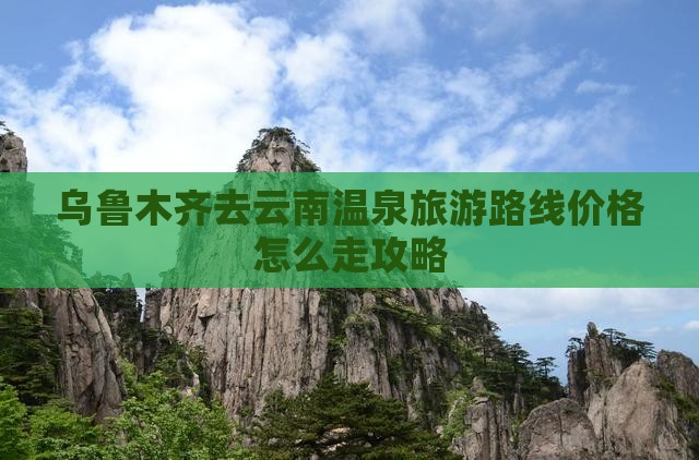 乌鲁木齐去云南温泉旅游