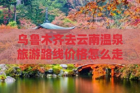 乌鲁木齐去云南温泉旅游