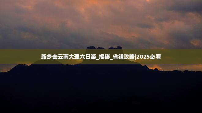 新乡去云南大理六日游