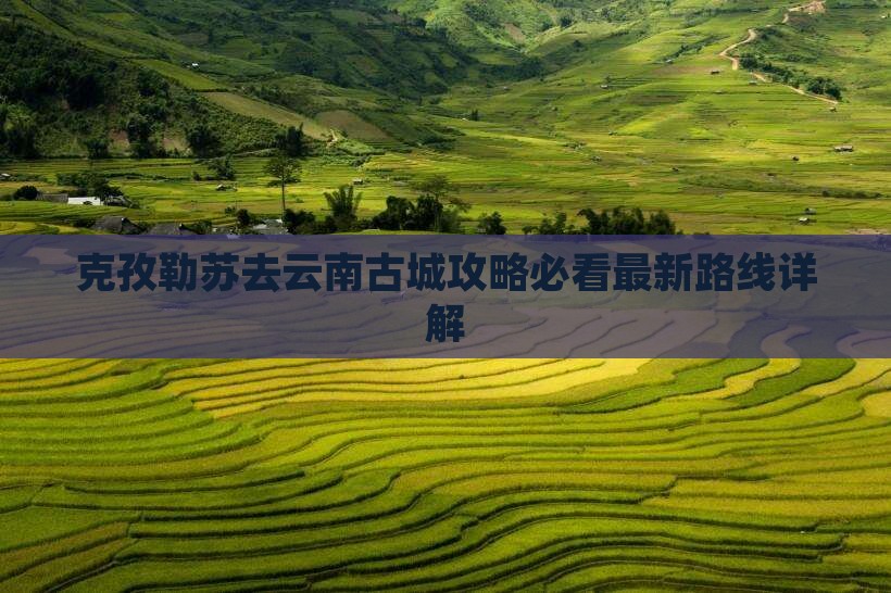 克孜勒苏去云南古城攻略