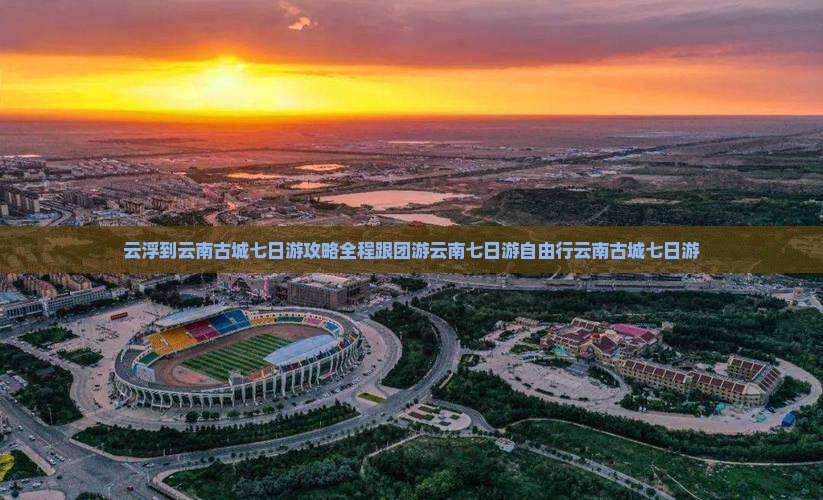 云浮到云南古城七日游