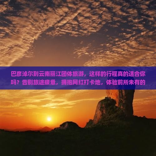巴彦淖尔到云南丽江团体旅游