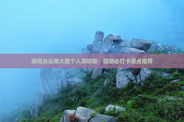 衡阳去云南大理个人游