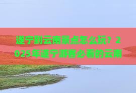 遂宁到云南景点