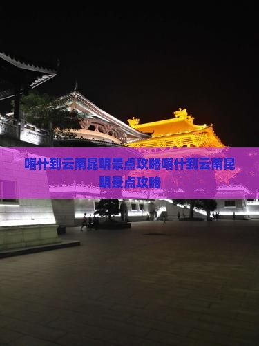喀什到云南昆明景点
