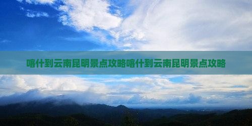 喀什到云南昆明景点