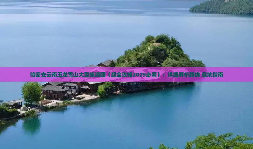 哈密去云南玉龙雪山大型旅游团