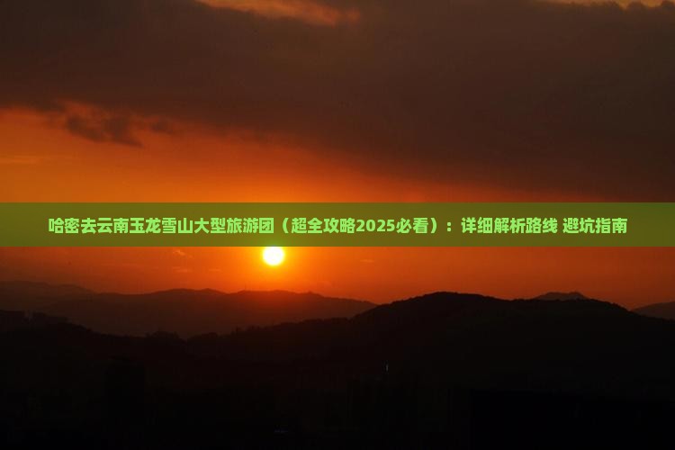 哈密去云南玉龙雪山大型旅游团