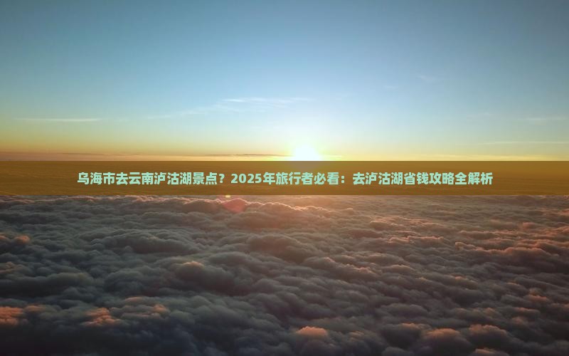 乌海市去云南泸沽湖景点