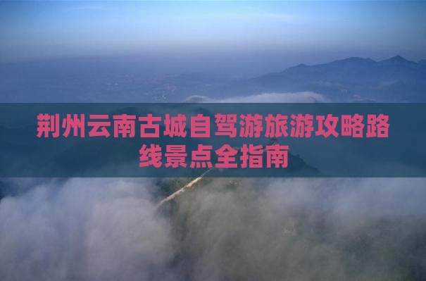 荆州到云南古城攻略