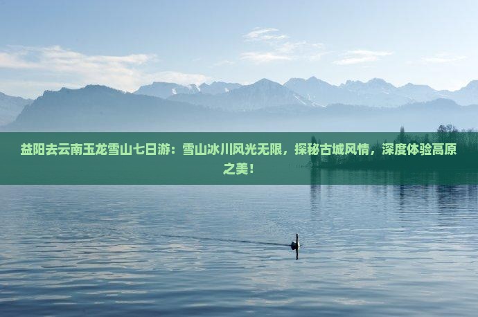益阳去云南玉龙雪山七日游