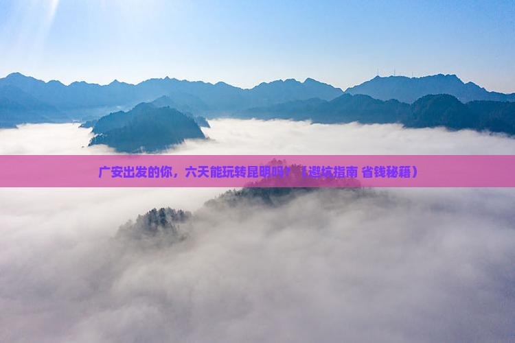 广安到云南昆明六日游