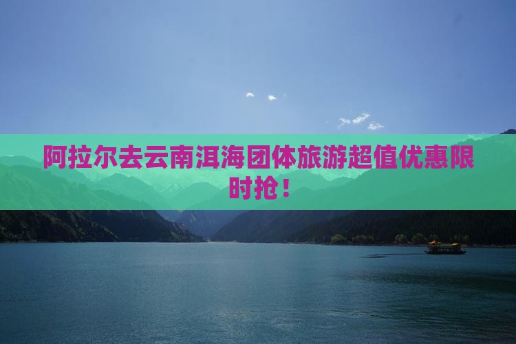 阿拉尔去云南洱海团体旅游
