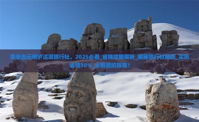 果洛去云南泸沽湖旅行社 果洛去云南泸沽湖旅行社