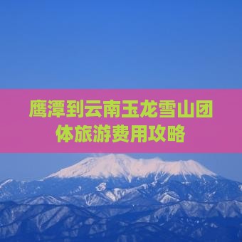 鹰潭到云南玉龙雪山团体旅游