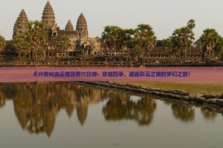 大兴安岭去云南昆明六日游