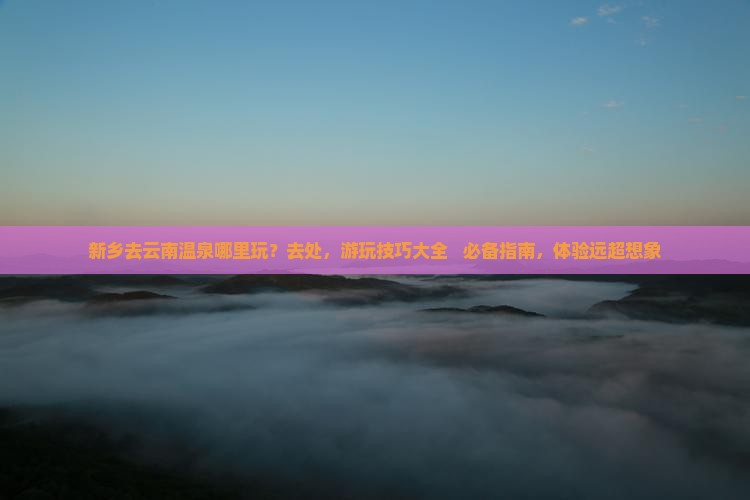 新乡去云南温泉哪里玩