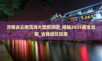 济南去云南洱海大型旅游团