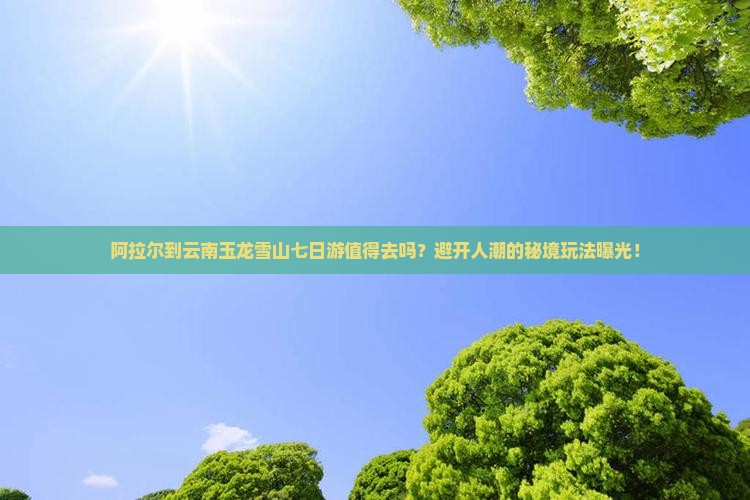 阿拉尔到云南玉龙雪山七日游