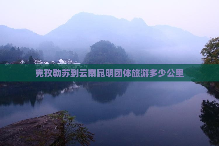 克孜勒苏到云南昆明团体旅游