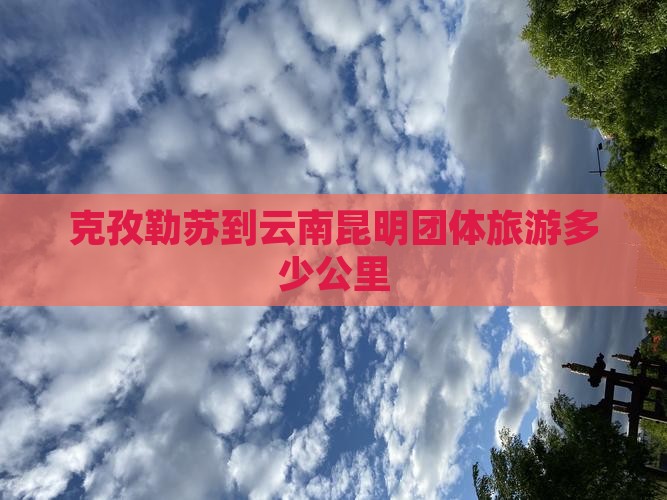 克孜勒苏到云南昆明团体旅游