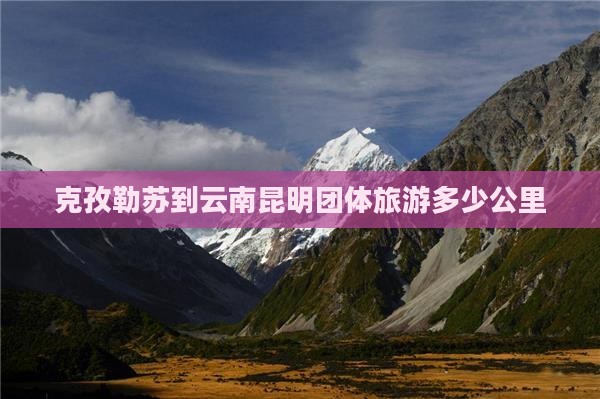 克孜勒苏到云南昆明团体旅游