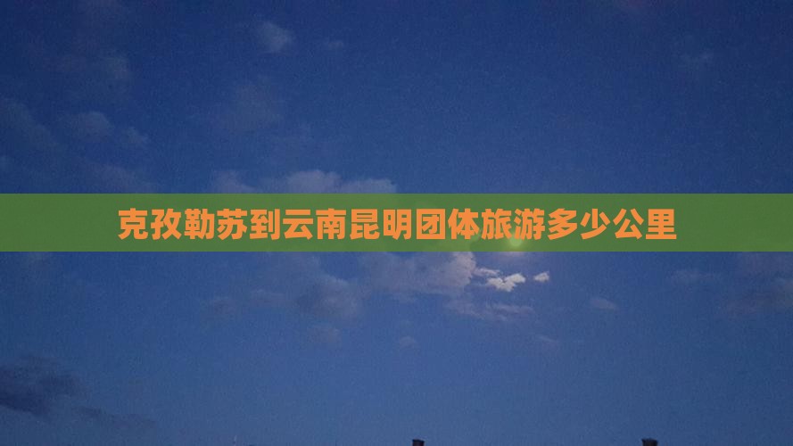 克孜勒苏到云南昆明团体旅游